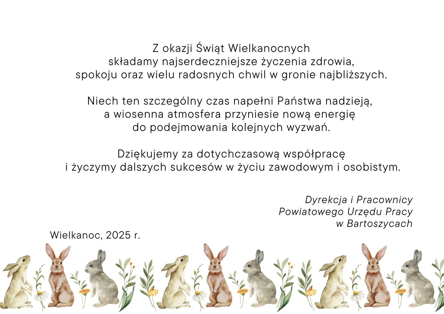 Z okazji Świąt Wielkanocnych  składamy najserdeczniejsze życzenia zdrowia,  spokoju oraz wielu radosnych chwil w gronie najbliższych.  Niech ten szczególny czas napełni Państwa nadzieją,  a wiosenna atmosfera przyniesie nową energię  do podejmowania kolejnych wyzwań.  Dziękujemy za dotychczasową współpracę  i życzymy dalszych sukcesów w życiu zawodowym i osobistym.